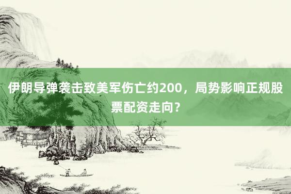 伊朗导弹袭击致美军伤亡约200，局势影响正规股票配资走向？