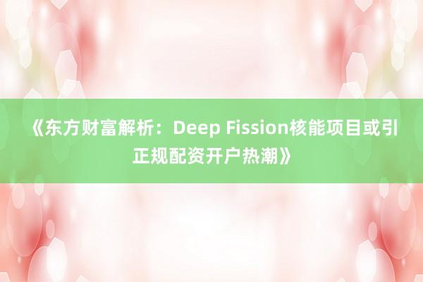 《东方财富解析：Deep Fission核能项目或引正规配资开户热潮》