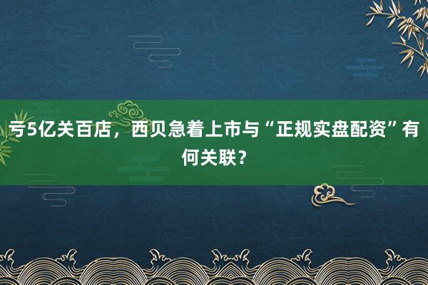 亏5亿关百店，西贝急着上市与“正规实盘配资”有何关联？