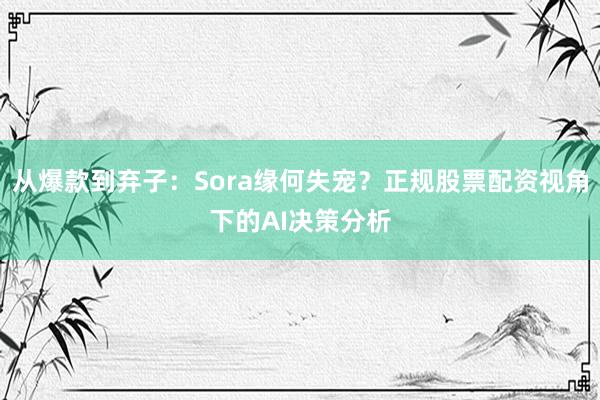 从爆款到弃子：Sora缘何失宠？正规股票配资视角下的AI决策分析