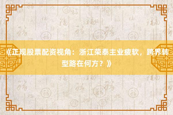 《正规股票配资视角：浙江荣泰主业疲软，跨界转型路在何方？》
