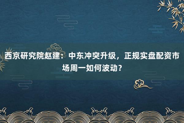 西京研究院赵建：中东冲突升级，正规实盘配资市场周一如何波动？