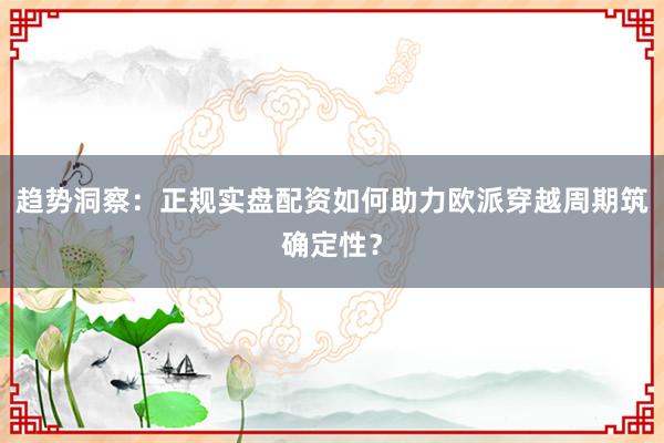 趋势洞察:正规实盘配资如何助力欧派穿越周期筑确定性?