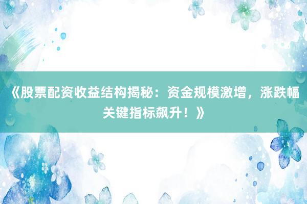 《股票配资收益结构揭秘：资金规模激增，涨跌幅关键指标飙升！》