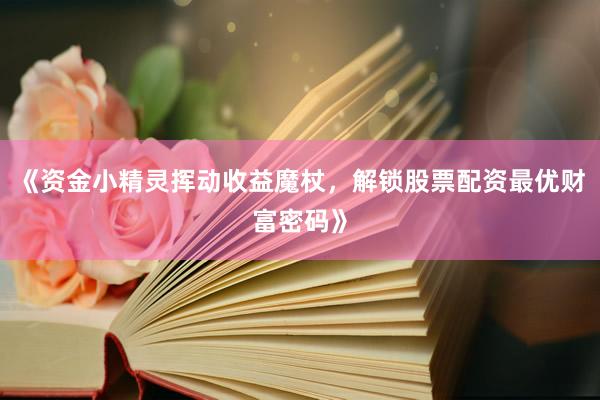 《资金小精灵挥动收益魔杖，解锁股票配资最优财富密码》