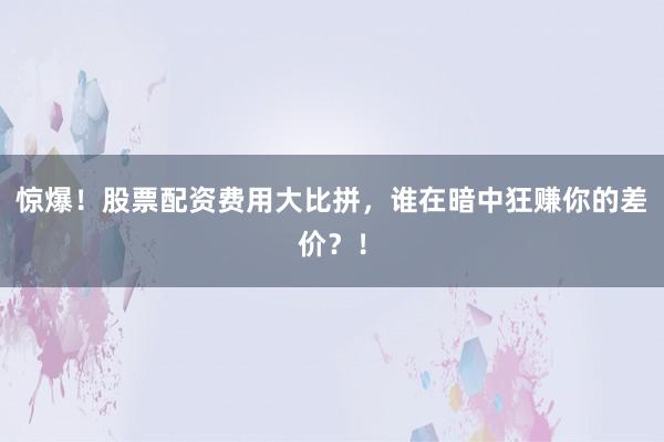 惊爆！股票配资费用大比拼，谁在暗中狂赚你的差价？！