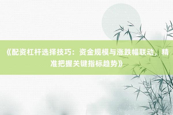 《配资杠杆选择技巧：资金规模与涨跌幅联动，精准把握关键指标趋势》