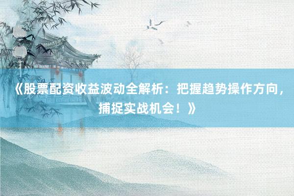 《股票配资收益波动全解析：把握趋势操作方向，捕捉实战机会！》