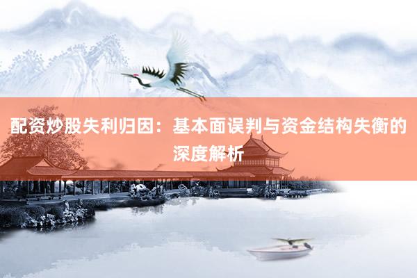 配资炒股失利归因：基本面误判与资金结构失衡的深度解析