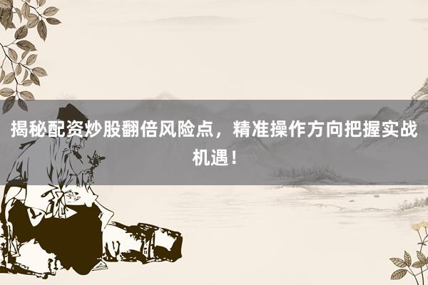 揭秘配资炒股翻倍风险点，精准操作方向把握实战机遇！