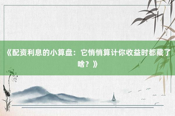《配资利息的小算盘：它悄悄算计你收益时都藏了啥？》