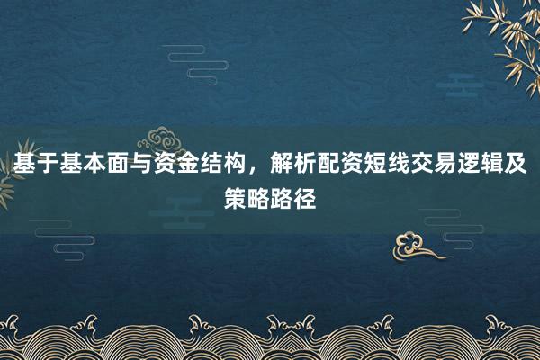 基于基本面与资金结构，解析配资短线交易逻辑及策略路径