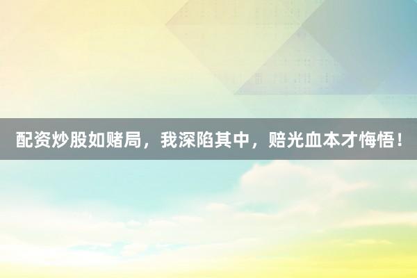 配资炒股如赌局，我深陷其中，赔光血本才悔悟！