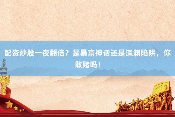 配资炒股一夜翻倍？是暴富神话还是深渊陷阱，你敢赌吗！