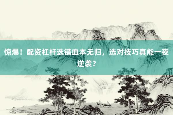 惊爆！配资杠杆选错血本无归，选对技巧真能一夜逆袭？