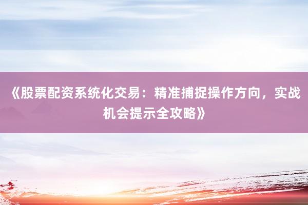 《股票配资系统化交易：精准捕捉操作方向，实战机会提示全攻略》