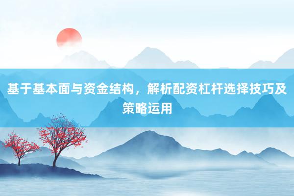 基于基本面与资金结构，解析配资杠杆选择技巧及策略运用