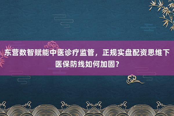 东营数智赋能中医诊疗监管，正规实盘配资思维下医保防线如何加固？