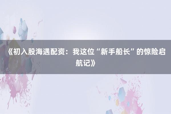 《初入股海遇配资：我这位“新手船长”的惊险启航记》