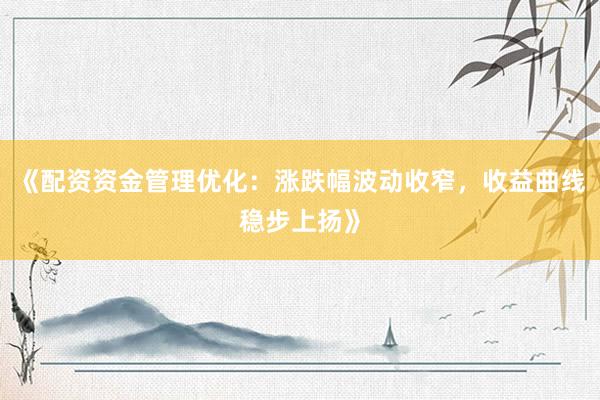 《配资资金管理优化：涨跌幅波动收窄，收益曲线稳步上扬》
