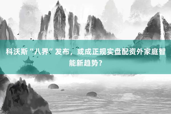 科沃斯“八界”发布，或成正规实盘配资外家庭智能新趋势？