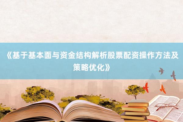 《基于基本面与资金结构解析股票配资操作方法及策略优化》