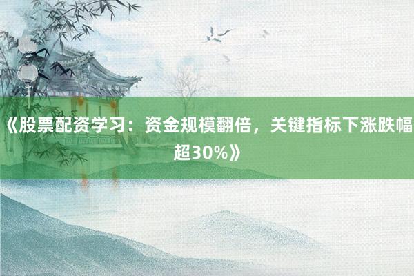 《股票配资学习：资金规模翻倍，关键指标下涨跌幅超30%》
