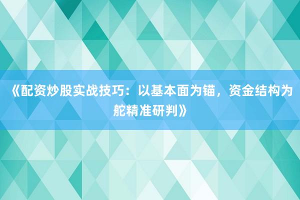 《配资炒股实战技巧：以基本面为锚，资金结构为舵精准研判》