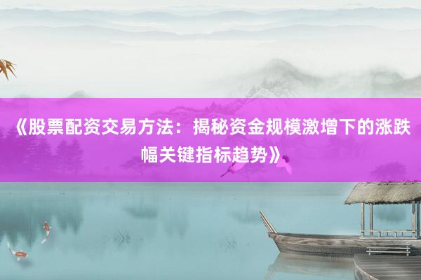 《股票配资交易方法：揭秘资金规模激增下的涨跌幅关键指标趋势》