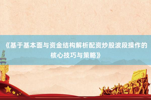 《基于基本面与资金结构解析配资炒股波段操作的核心技巧与策略》