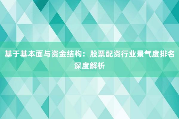 基于基本面与资金结构：股票配资行业景气度排名深度解析