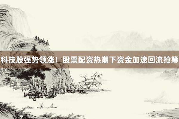 科技股强势领涨！股票配资热潮下资金加速回流抢筹