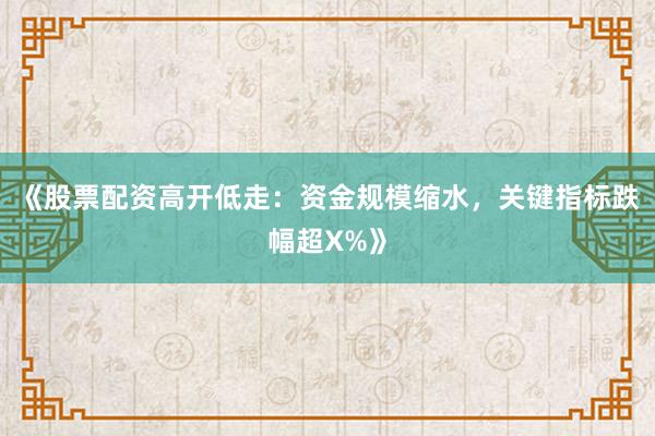 《股票配资高开低走：资金规模缩水，关键指标跌幅超X%》
