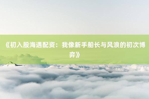 《初入股海遇配资：我像新手船长与风浪的初次博弈》