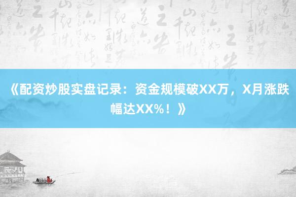 《配资炒股实盘记录：资金规模破XX万，X月涨跌幅达XX%！》