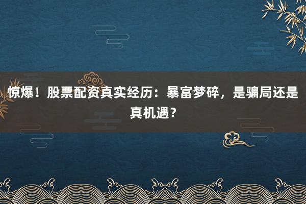 惊爆！股票配资真实经历：暴富梦碎，是骗局还是真机遇？