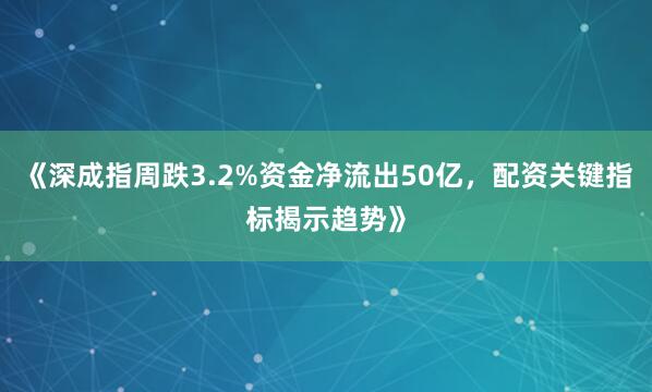 《深成指周跌3.2%资金净流出50亿，配资关键指标揭示趋势》