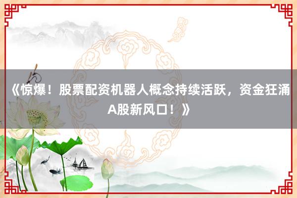 《惊爆！股票配资机器人概念持续活跃，资金狂涌A股新风口！》