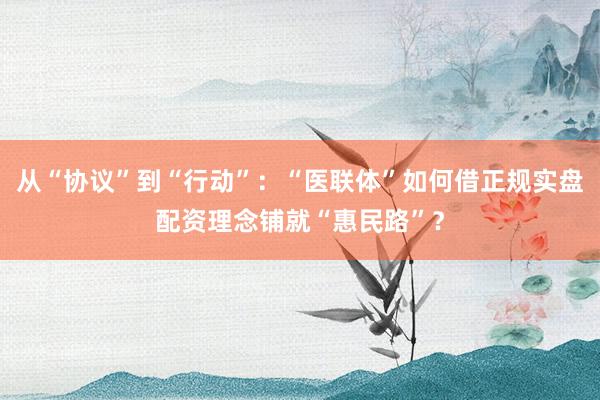从“协议”到“行动”：“医联体”如何借正规实盘配资理念铺就“惠民路”？