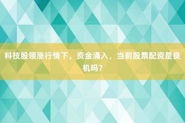 科技股领涨行情下，资金涌入，当前股票配资是良机吗？