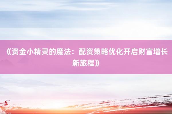 《资金小精灵的魔法：配资策略优化开启财富增长新旅程》