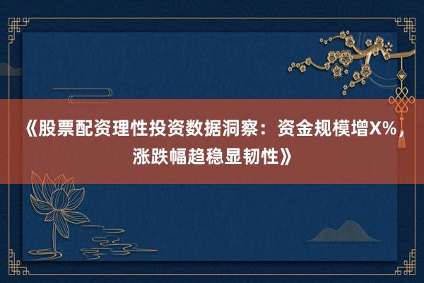 《股票配资理性投资数据洞察：资金规模增X%，涨跌幅趋稳显韧性》