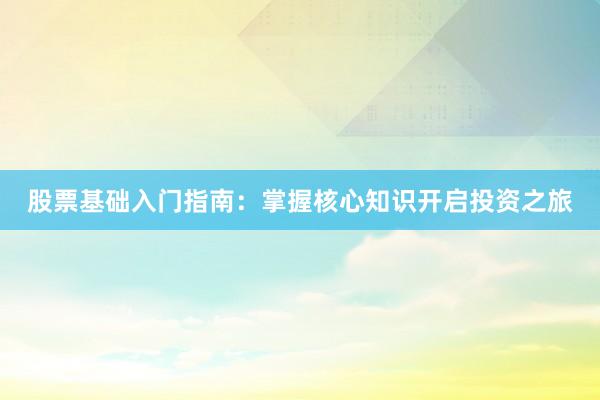 股票基础入门指南：掌握核心知识开启投资之旅
