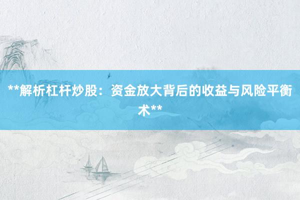 **解析杠杆炒股：资金放大背后的收益与风险平衡术**