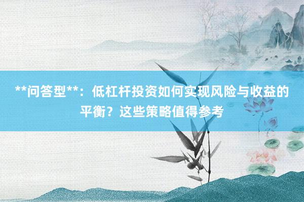 **问答型**：低杠杆投资如何实现风险与收益的平衡？这些策略值得参考