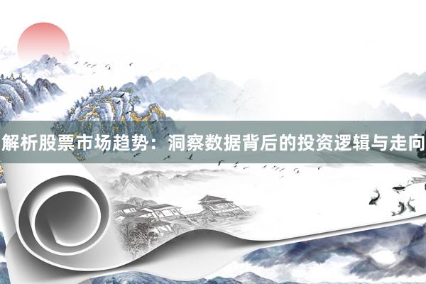 解析股票市场趋势：洞察数据背后的投资逻辑与走向