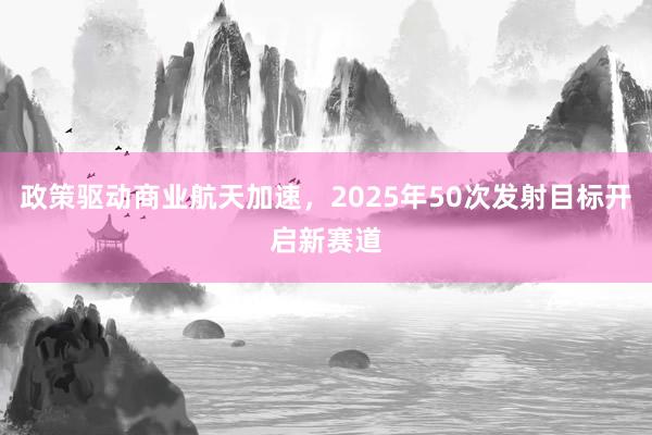 政策驱动商业航天加速，2025年50次发射目标开启新赛道