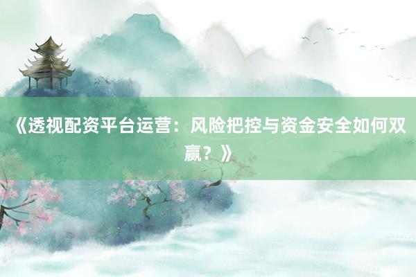 《透视配资平台运营：风险把控与资金安全如何双赢？》