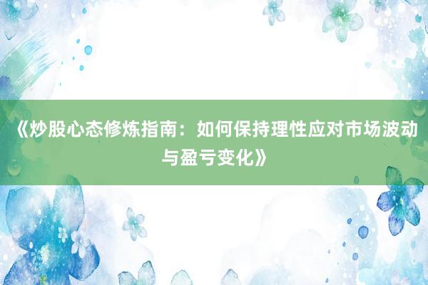 《炒股心态修炼指南：如何保持理性应对市场波动与盈亏变化》