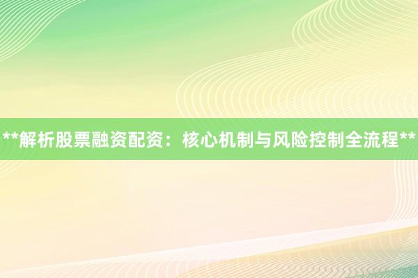 **解析股票融资配资：核心机制与风险控制全流程**